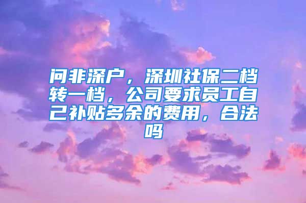 問(wèn)非深戶，深圳社保二檔轉(zhuǎn)一檔，公司要求員工自己補(bǔ)貼多余的費(fèi)用，合法嗎