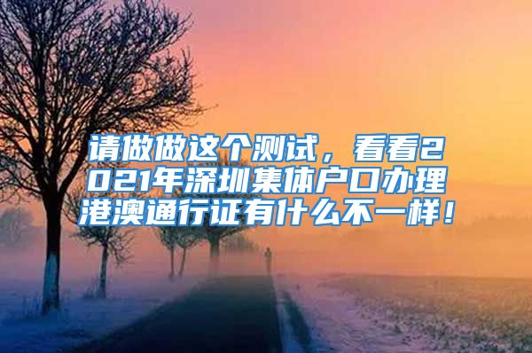 請做做這個測試，看看2021年深圳集體戶口辦理港澳通行證有什么不一樣！