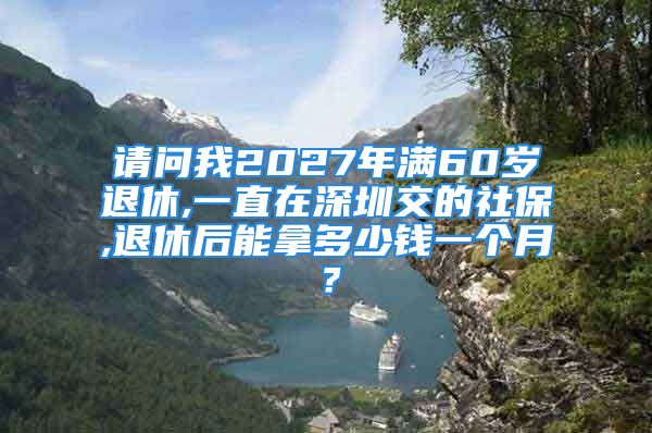 請(qǐng)問(wèn)我2027年滿60歲退休,一直在深圳交的社保,退休后能拿多少錢一個(gè)月？