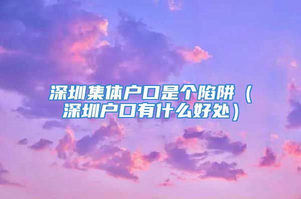 深圳集體戶口是個陷阱（深圳戶口有什么好處）