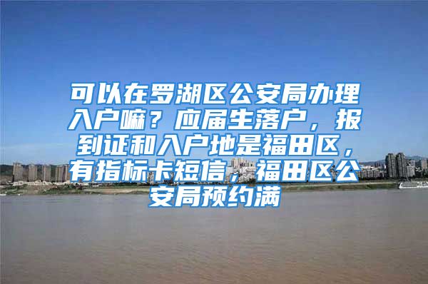 可以在羅湖區(qū)公安局辦理入戶嘛？應(yīng)屆生落戶，報(bào)到證和入戶地是福田區(qū)，有指標(biāo)卡短信，福田區(qū)公安局預(yù)約滿