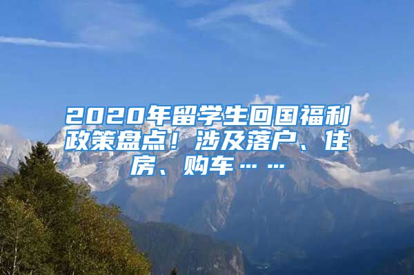 2020年留學(xué)生回國福利政策盤點(diǎn)！涉及落戶、住房、購車……