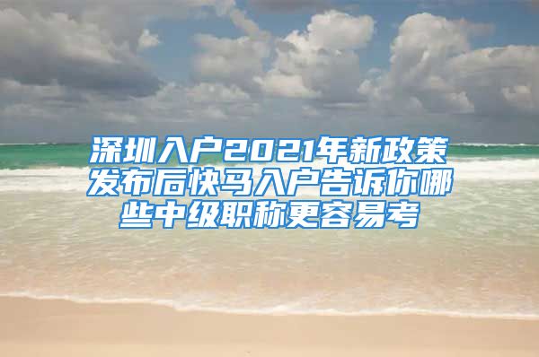 深圳入戶2021年新政策發(fā)布后快馬入戶告訴你哪些中級職稱更容易考