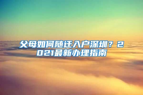 父母如何隨遷入戶深圳？2021最新辦理指南