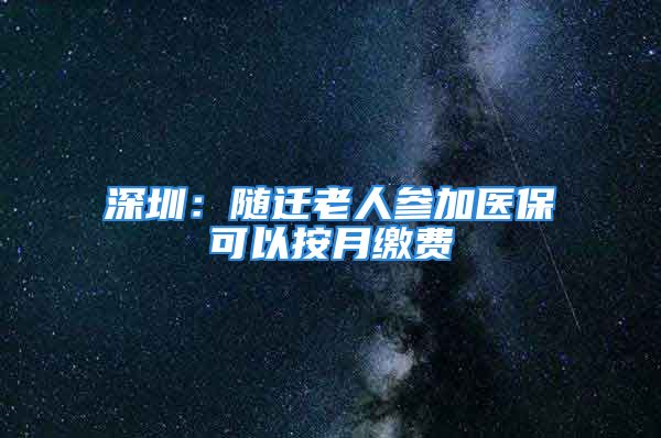 深圳：隨遷老人參加醫(yī)?？梢园丛吕U費