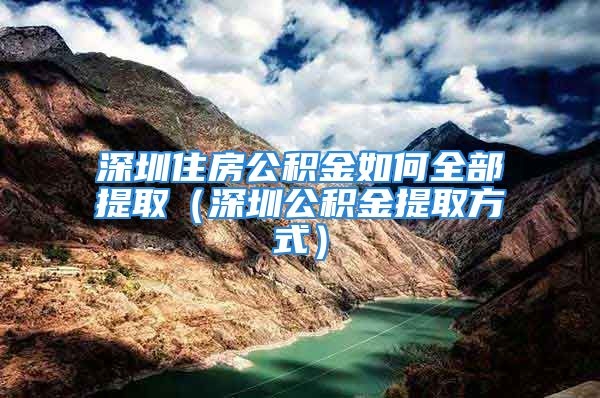 深圳住房公積金如何全部提?。ㄉ钲诠e金提取方式）