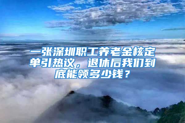 一張深圳職工養(yǎng)老金核定單引熱議，退休后我們到底能領(lǐng)多少錢？