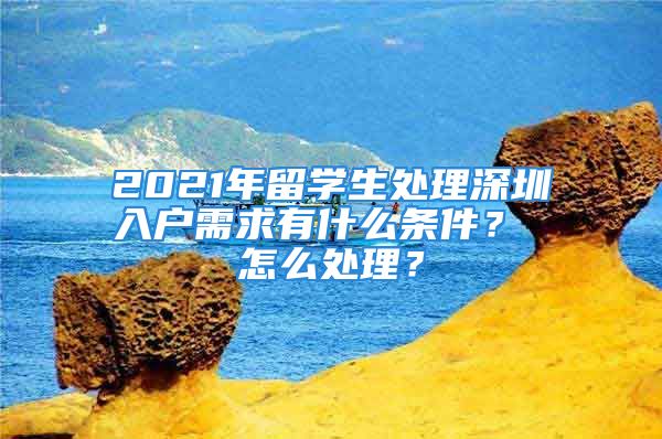 2021年留學生處理深圳入戶需求有什么條件？ 怎么處理？