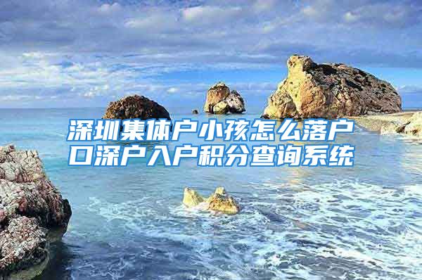 深圳集體戶小孩怎么落戶口深戶入戶積分查詢系統(tǒng)