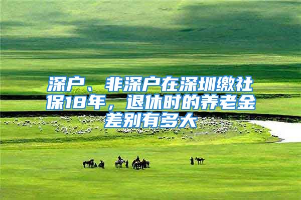 深戶、非深戶在深圳繳社保18年，退休時(shí)的養(yǎng)老金差別有多大