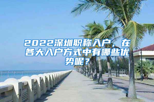 2022深圳職稱入戶，在各大入戶方式中有哪些優(yōu)勢呢？