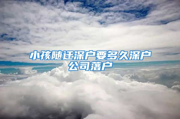 小孩隨遷深戶要多久深戶公司落戶