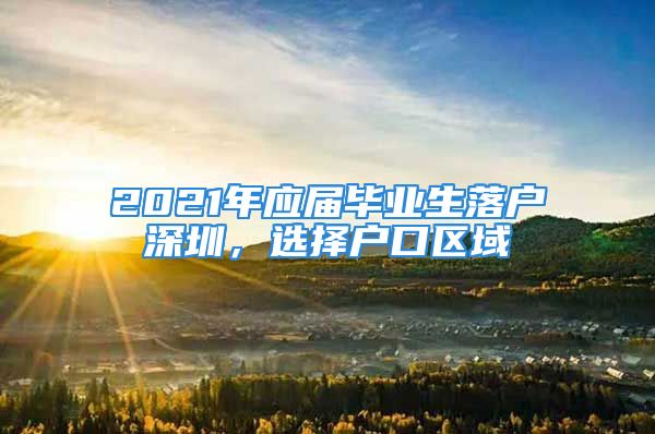 2021年應屆畢業(yè)生落戶深圳，選擇戶口區(qū)域