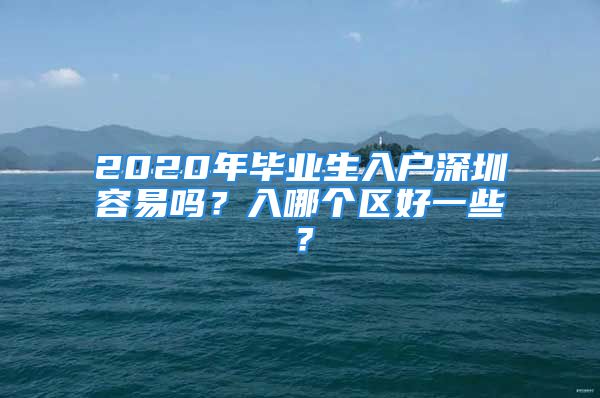 2020年畢業(yè)生入戶深圳容易嗎？入哪個區(qū)好一些？