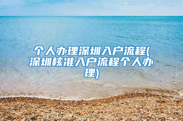 個(gè)人辦理深圳入戶流程(深圳核準(zhǔn)入戶流程個(gè)人辦理)