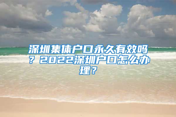 深圳集體戶口永久有效嗎？2022深圳戶口怎么辦理？