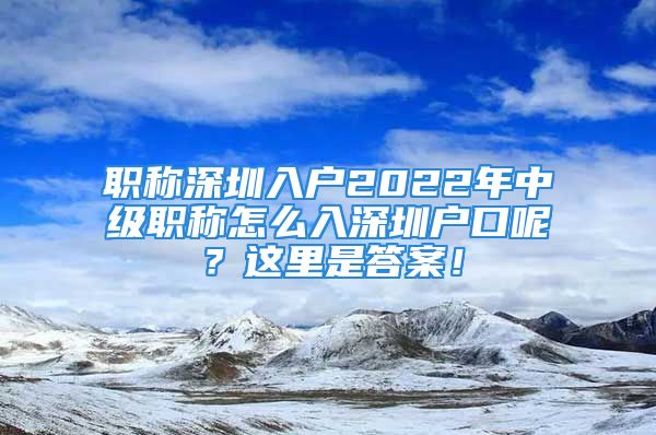 職稱深圳入戶2022年中級(jí)職稱怎么入深圳戶口呢？這里是答案！