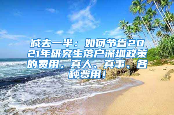 減去一半：如何節(jié)省2021年研究生落戶深圳政策的費(fèi)用，真人、真事、各種費(fèi)用！