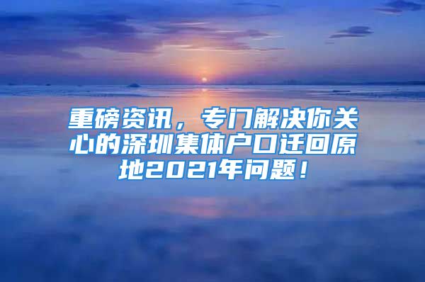 重磅資訊，專門解決你關(guān)心的深圳集體戶口遷回原地2021年問題！