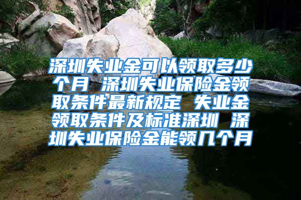 深圳失業(yè)金可以領(lǐng)取多少個月 深圳失業(yè)保險金領(lǐng)取條件最新規(guī)定 失業(yè)金領(lǐng)取條件及標(biāo)準(zhǔn)深圳 深圳失業(yè)保險金能領(lǐng)幾個月