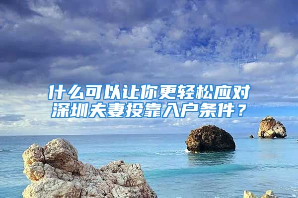 什么可以讓你更輕松應對深圳夫妻投靠入戶條件？