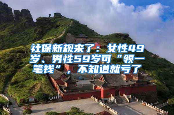 社保新規(guī)來了：女性49歲、男性59歲可“領(lǐng)一筆錢”，不知道就虧了