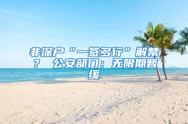 非深戶“一簽多行”解禁？ 公安部門：無限期暫緩