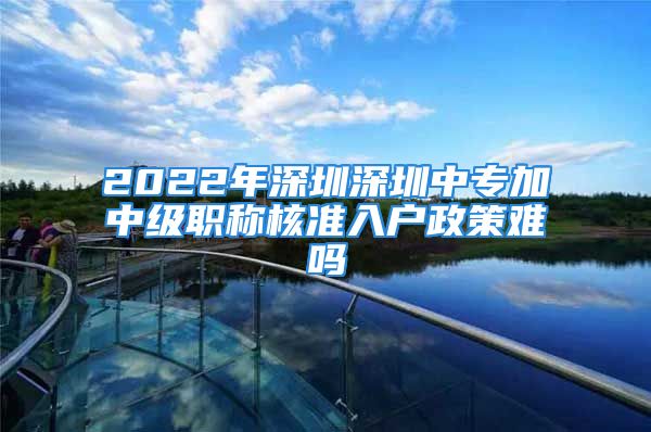 2022年深圳深圳中專加中級(jí)職稱核準(zhǔn)入戶政策難嗎