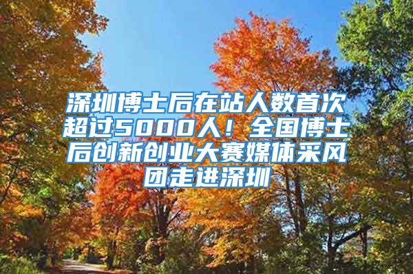 深圳博士后在站人數(shù)首次超過(guò)5000人！全國(guó)博士后創(chuàng)新創(chuàng)業(yè)大賽媒體采風(fēng)團(tuán)走進(jìn)深圳