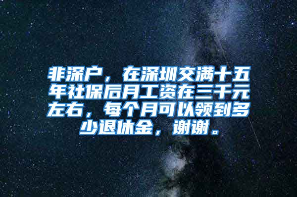 非深戶，在深圳交滿十五年社保后月工資在三千元左右，每個(gè)月可以領(lǐng)到多少退休金，謝謝。