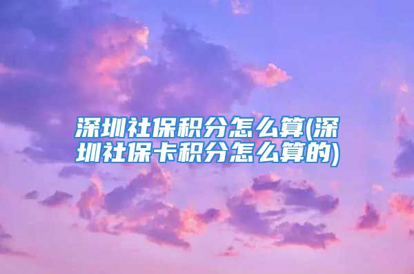 深圳社保積分怎么算(深圳社?？ǚe分怎么算的)