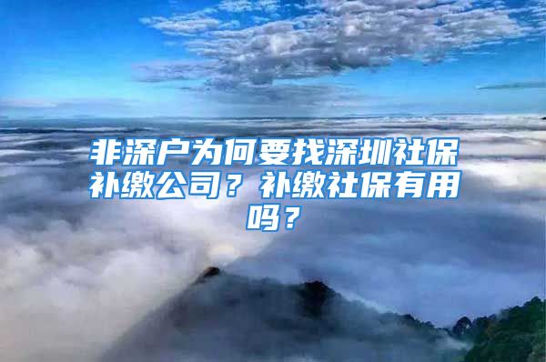 非深戶為何要找深圳社保補(bǔ)繳公司？補(bǔ)繳社保有用嗎？