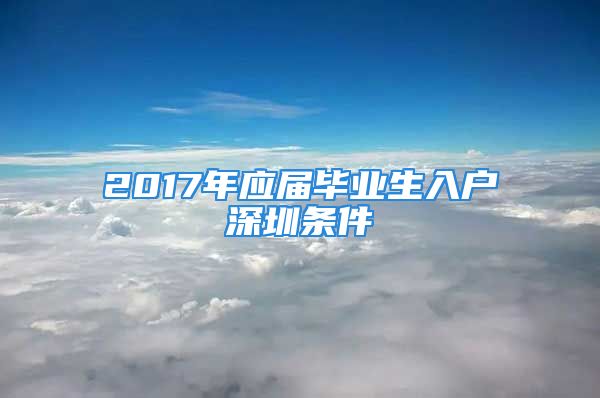 2017年應(yīng)屆畢業(yè)生入戶深圳條件