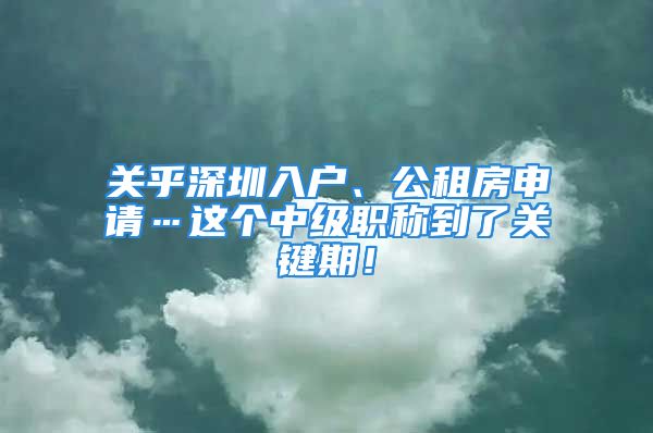 關乎深圳入戶、公租房申請…這個中級職稱到了關鍵期！