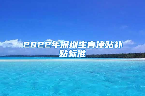 2022年深圳生育津貼補貼標(biāo)準(zhǔn)