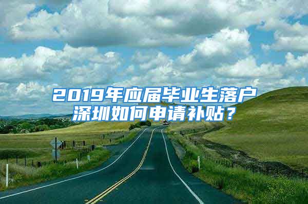 2019年應(yīng)屆畢業(yè)生落戶深圳如何申請(qǐng)補(bǔ)貼？