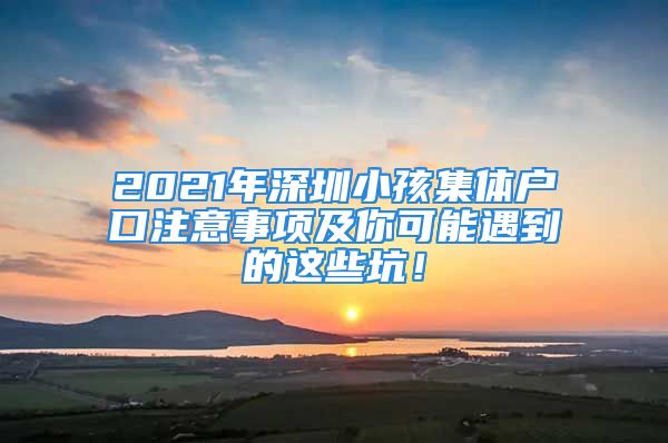 2021年深圳小孩集體戶(hù)口注意事項(xiàng)及你可能遇到的這些坑！