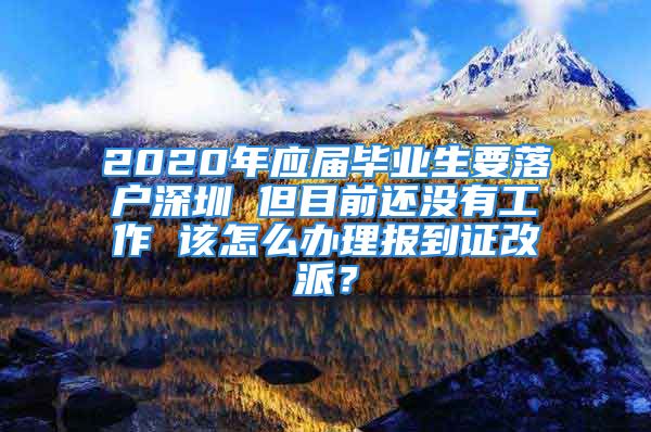 2020年應(yīng)屆畢業(yè)生要落戶深圳 但目前還沒有工作 該怎么辦理報到證改派？