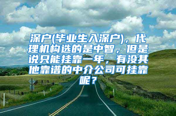 深戶(畢業(yè)生入深戶)，代理機(jī)構(gòu)選的是中智，但是說只能掛靠一年，有沒其他靠譜的中介公司可掛靠呢？