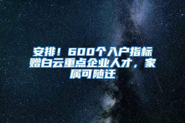 安排！600個(gè)入戶指標(biāo)贈白云重點(diǎn)企業(yè)人才，家屬可隨遷