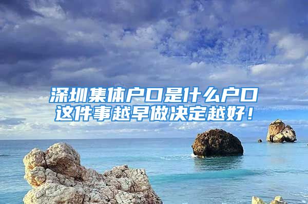 深圳集體戶口是什么戶口這件事越早做決定越好！