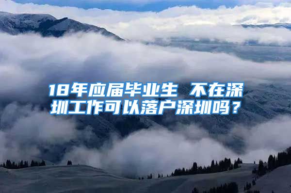 18年應屆畢業(yè)生 不在深圳工作可以落戶深圳嗎？