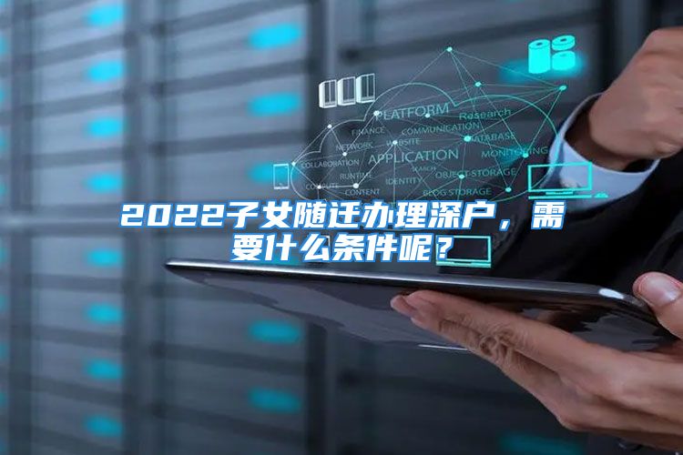 2022子女隨遷辦理深戶，需要什么條件呢？