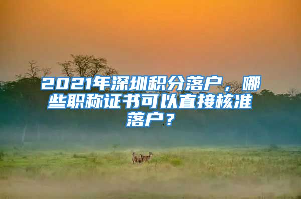 2021年深圳積分落戶，哪些職稱證書可以直接核準(zhǔn)落戶？