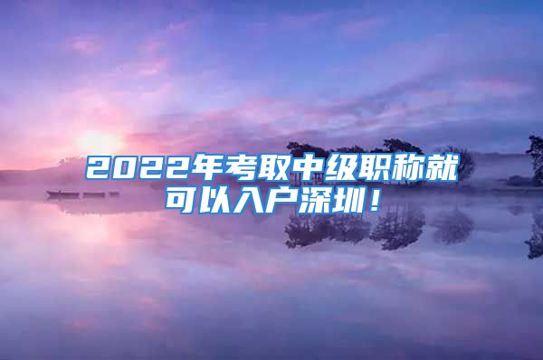 2022年考取中級職稱就可以入戶深圳！