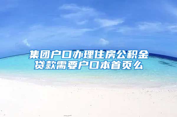 集團戶口辦理住房公積金貸款需要戶口本首頁么