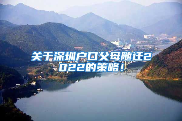 關(guān)于深圳戶口父母隨遷2022的策略！