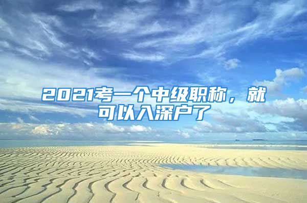 2021考一個(gè)中級職稱，就可以入深戶了