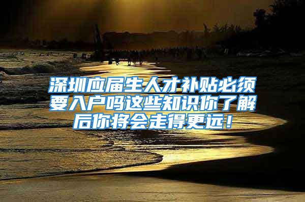 深圳應(yīng)屆生人才補貼必須要入戶嗎這些知識你了解后你將會走得更遠！