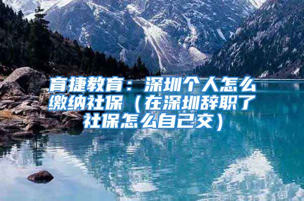 育捷教育：深圳個(gè)人怎么繳納社保（在深圳辭職了社保怎么自己交）